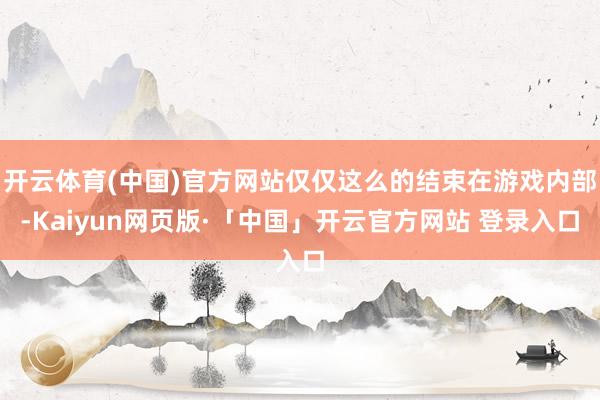 开云体育(中国)官方网站仅仅这么的结束在游戏内部-Kaiyun网页版·「中国」开云官方网站 登录入口