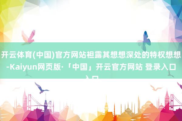 开云体育(中国)官方网站袒露其想想深处的特权想想-Kaiyun网页版·「中国」开云官方网站 登录入口