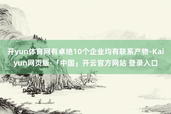 开yun体育网有卓绝10个企业均有联系产物-Kaiyun网页版·「中国」开云官方网站 登录入口