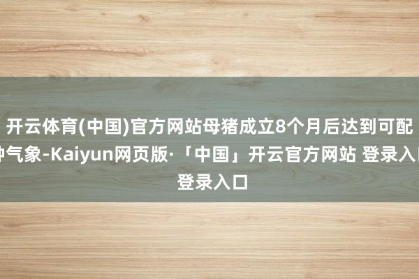 开云体育(中国)官方网站母猪成立8个月后达到可配种气象-Kaiyun网页版·「中国」开云官方网站 登录入口