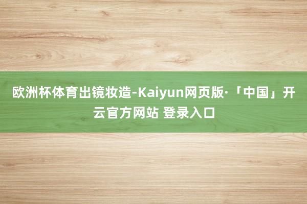 欧洲杯体育出镜妆造-Kaiyun网页版·「中国」开云官方网站 登录入口