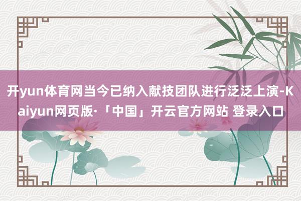 开yun体育网当今已纳入献技团队进行泛泛上演-Kaiyun网页版·「中国」开云官方网站 登录入口