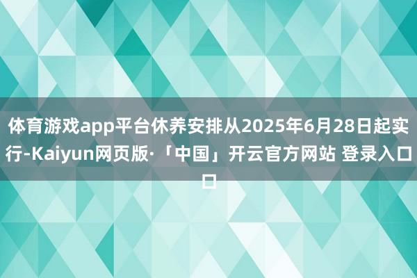 体育游戏app平台休养安排从2025年6月28日起实行-Kaiyun网页版·「中国」开云官方网站 登录入口
