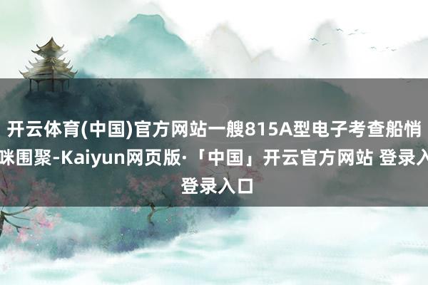 开云体育(中国)官方网站一艘815A型电子考查船悄咪咪围聚-Kaiyun网页版·「中国」开云官方网站 登录入口