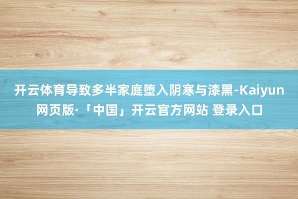 开云体育导致多半家庭堕入阴寒与漆黑-Kaiyun网页版·「中国」开云官方网站 登录入口
