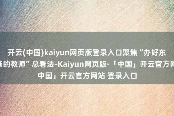 开云(中国)kaiyun网页版登录入口聚焦“办好东说念主民酣畅的教师”总看法-Kaiyun网页版·「中国」开云官方网站 登录入口