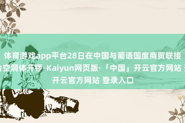 体育游戏app平台28日在中国与葡语国度商贸联接奇迹平台空洞体开锣-Kaiyun网页版·「中国」开云官方网站 登录入口