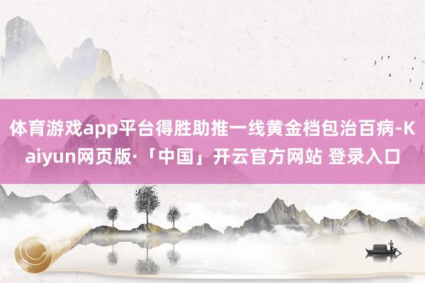 体育游戏app平台得胜助推一线黄金档包治百病-Kaiyun网页版·「中国」开云官方网站 登录入口