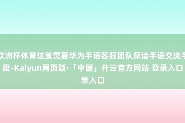 欧洲杯体育这就需要华为手语客服团队深谙手语交流手段-Kaiyun网页版·「中国」开云官方网站 登录入口