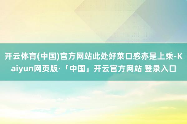 开云体育(中国)官方网站此处好菜口感亦是上乘-Kaiyun网页版·「中国」开云官方网站 登录入口