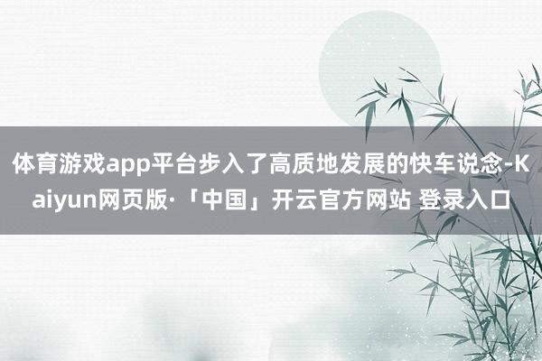 体育游戏app平台步入了高质地发展的快车说念-Kaiyun网页版·「中国」开云官方网站 登录入口