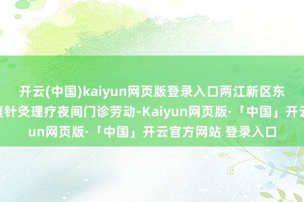 开云(中国)kaiyun网页版登录入口两江新区东谈主民病院开设康复针灸理疗夜间门诊劳动-Kaiyun网页版·「中国」开云官方网站 登录入口