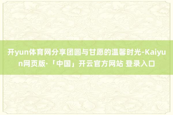 开yun体育网分享团圆与甘愿的温馨时光-Kaiyun网页版·「中国」开云官方网站 登录入口