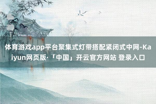 体育游戏app平台聚集式灯带搭配紧闭式中网-Kaiyun网页版·「中国」开云官方网站 登录入口