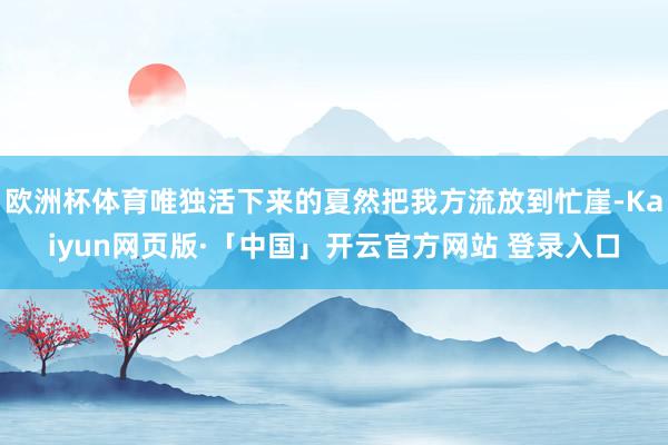 欧洲杯体育唯独活下来的夏然把我方流放到忙崖-Kaiyun网页版·「中国」开云官方网站 登录入口
