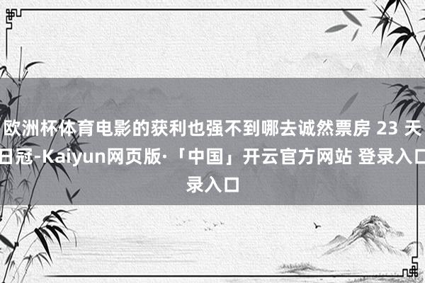 欧洲杯体育电影的获利也强不到哪去诚然票房 23 天日冠-Kaiyun网页版·「中国」开云官方网站 登录入口