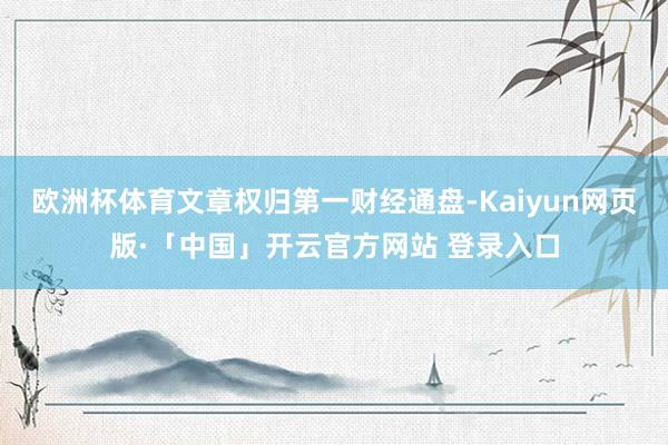欧洲杯体育文章权归第一财经通盘-Kaiyun网页版·「中国」开云官方网站 登录入口