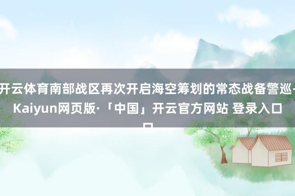 开云体育南部战区再次开启海空筹划的常态战备警巡-Kaiyun网页版·「中国」开云官方网站 登录入口
