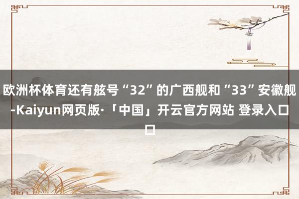 欧洲杯体育还有舷号“32”的广西舰和“33”安徽舰-Kaiyun网页版·「中国」开云官方网站 登录入口