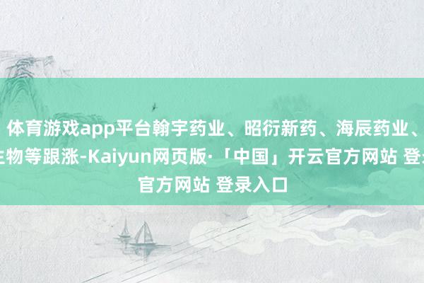 体育游戏app平台翰宇药业、昭衍新药、海辰药业、冠昊生物等跟涨-Kaiyun网页版·「中国」开云官方网站 登录入口