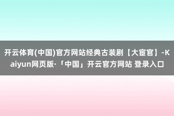 开云体育(中国)官方网站经典古装剧【大宦官】-Kaiyun网页版·「中国」开云官方网站 登录入口