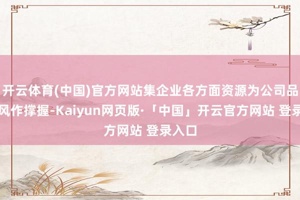 开云体育(中国)官方网站集企业各方面资源为公司品牌上风作撑握-Kaiyun网页版·「中国」开云官方网站 登录入口