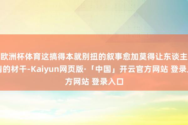 欧洲杯体育这搞得本就别扭的叙事愈加莫得让东谈主共情的材干-Kaiyun网页版·「中国」开云官方网站 登录入口