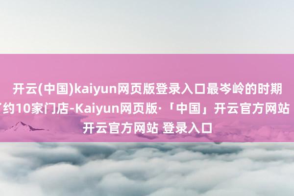开云(中国)kaiyun网页版登录入口最岑岭的时期还开设了约10家门店-Kaiyun网页版·「中国」开云官方网站 登录入口