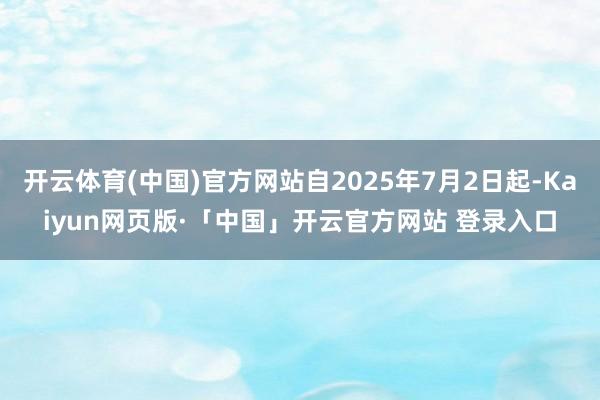 开云体育(中国)官方网站自2025年7月2日起-Kaiyun网页版·「中国」开云官方网站 登录入口
