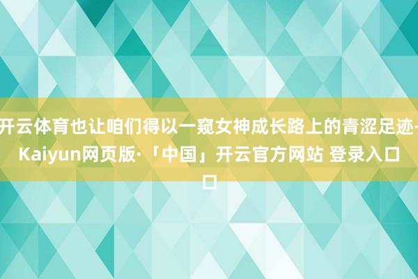 开云体育也让咱们得以一窥女神成长路上的青涩足迹-Kaiyun网页版·「中国」开云官方网站 登录入口