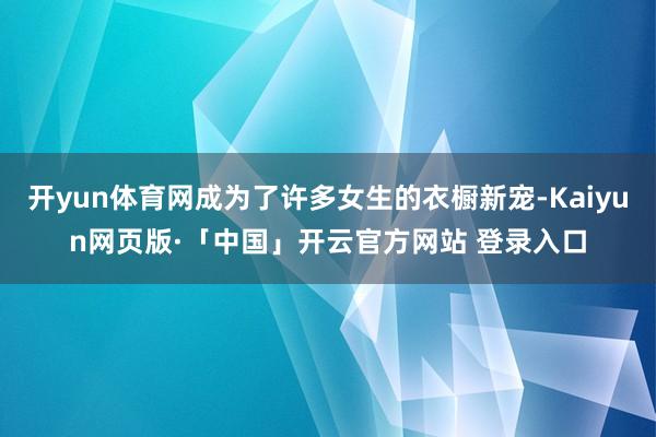 开yun体育网成为了许多女生的衣橱新宠-Kaiyun网页版·「中国」开云官方网站 登录入口