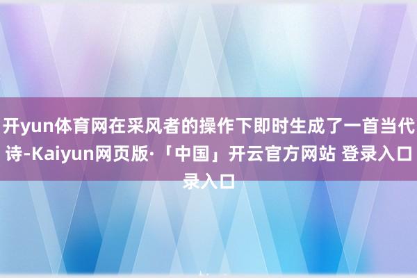 开yun体育网在采风者的操作下即时生成了一首当代诗-Kaiyun网页版·「中国」开云官方网站 登录入口