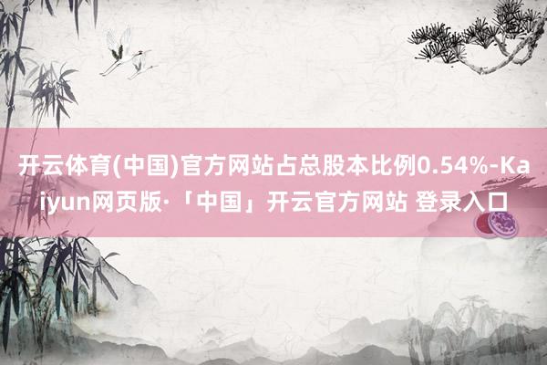 开云体育(中国)官方网站占总股本比例0.54%-Kaiyun网页版·「中国」开云官方网站 登录入口