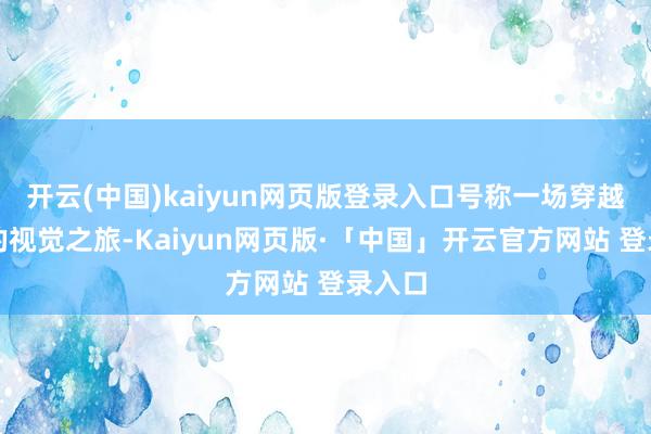 开云(中国)kaiyun网页版登录入口号称一场穿越时光的视觉之旅-Kaiyun网页版·「中国」开云官方网站 登录入口