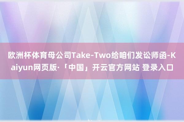 欧洲杯体育母公司Take-Two给咱们发讼师函-Kaiyun网页版·「中国」开云官方网站 登录入口
