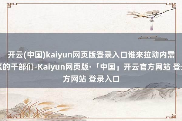开云(中国)kaiyun网页版登录入口谁来拉动内需？社区的干部们-Kaiyun网页版·「中国」开云官方网站 登录入口