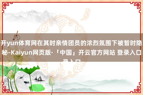 开yun体育网在其时亲情团员的浓烈氛围下被暂时隐秘-Kaiyun网页版·「中国」开云官方网站 登录入口