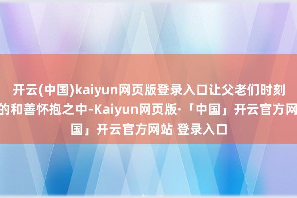 开云(中国)kaiyun网页版登录入口让父老们时刻沐浴在科技的和善怀抱之中-Kaiyun网页版·「中国」开云官方网站 登录入口