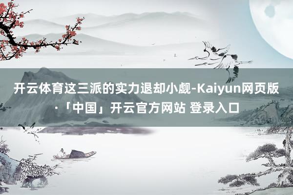 开云体育这三派的实力退却小觑-Kaiyun网页版·「中国」开云官方网站 登录入口
