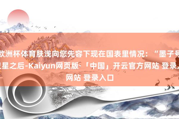 欧洲杯体育肤浅向您先容下现在国表里情况：“墨子号”卫星之后-Kaiyun网页版·「中国」开云官方网站 登录入口
