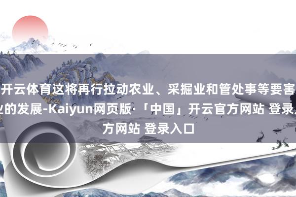开云体育这将再行拉动农业、采掘业和管处事等要害产业的发展-Kaiyun网页版·「中国」开云官方网站 登录入口