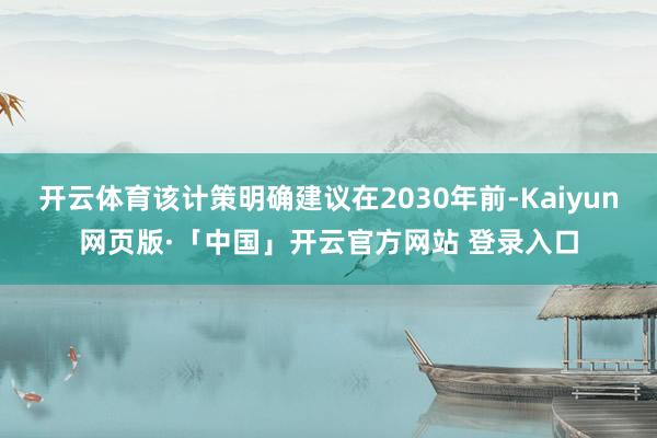 开云体育该计策明确建议在2030年前-Kaiyun网页版·「中国」开云官方网站 登录入口