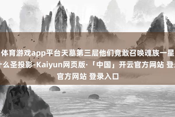 体育游戏app平台天墓第三层他们竟敢召唤魂族一星辰对什么圣投影-Kaiyun网页版·「中国」开云官方网站 登录入口