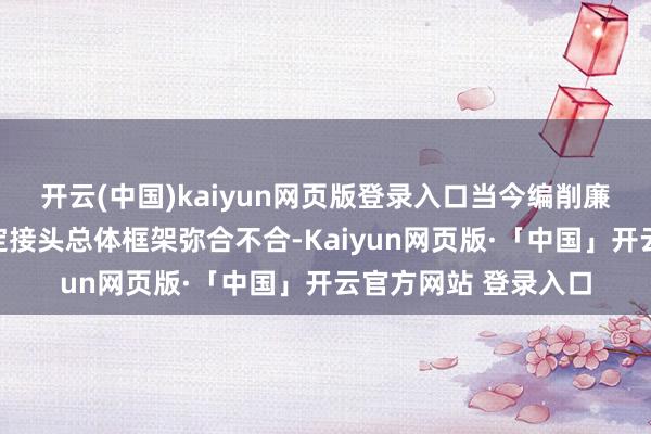 开云(中国)kaiyun网页版登录入口当今编削廉正推进相关方就制定接头总体框架弥合不合-Kaiyun网页版·「中国」开云官方网站 登录入口