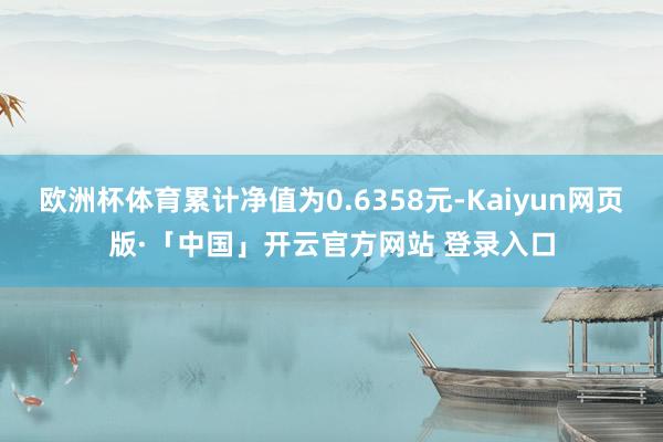 欧洲杯体育累计净值为0.6358元-Kaiyun网页版·「中国」开云官方网站 登录入口