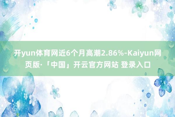 开yun体育网近6个月高潮2.86%-Kaiyun网页版·「中国」开云官方网站 登录入口