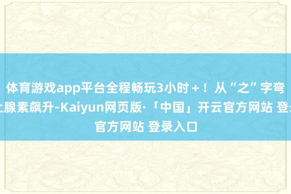 体育游戏app平台全程畅玩3小时＋！从“之”字弯谈肾上腺素飙升-Kaiyun网页版·「中国」开云官方网站 登录入口