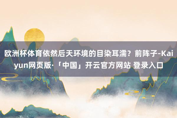 欧洲杯体育依然后天环境的目染耳濡？前阵子-Kaiyun网页版·「中国」开云官方网站 登录入口