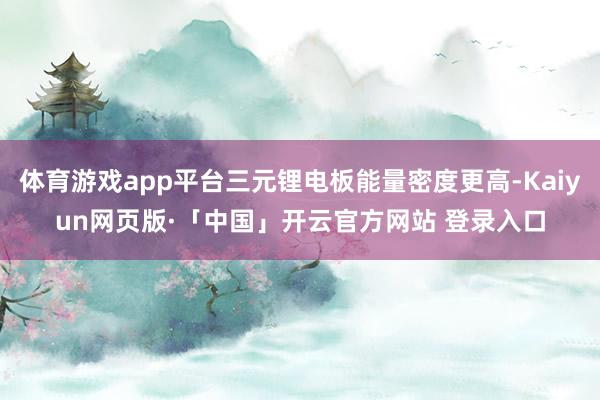 体育游戏app平台三元锂电板能量密度更高-Kaiyun网页版·「中国」开云官方网站 登录入口