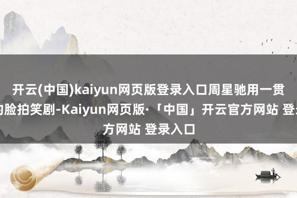 开云(中国)kaiyun网页版登录入口周星驰用一贯忧郁的脸拍笑剧-Kaiyun网页版·「中国」开云官方网站 登录入口